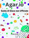 Agar.io Guida Di Gioco Non Ufficiale. E-book. Formato Mobipocket ebook