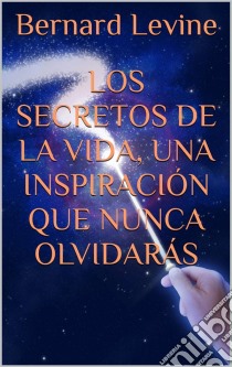 Los Secretos De La Vida, Una Inspiración Que Nunca Olvidarás. E-book. Formato Mobipocket ebook di Bernard Levine