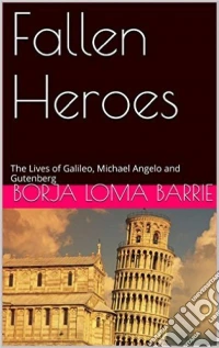 Fallen Heroes, The Lives Of Galileo, Michael Angelo And Gutenberg. E-book. Formato Mobipocket ebook