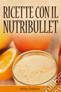 Ricette Con Il Nutribullet. E-book. Formato EPUB ebook di Ashley Andrews