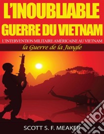 L’Inoubliable Guerre Du Vietnam : L’Intervention Militaire Américaine Au Vietnam – La Guerre De La Jungle. E-book. Formato EPUB ebook di Scott S. F. Meaker