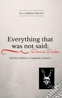 Everything That Was Not Said: Donnie Darko And The Symbol As A Linguistic Recourse. E-book. Formato Mobipocket ebook di Lia Gabriele Regius