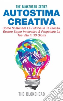 Autostima Creativa: Come Scatenare La Fiducia In Te Stesso, Essere Super Innovativo & Progettare La Tua Vita In 30 Giorni. E-book. Formato EPUB ebook di The Blokehead