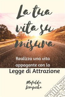 La Tua Vita Su Misura: Realizza Una Vita Appagante Con La Legge Di Attrazione. E-book. Formato Mobipocket ebook di Mafalda Lempicka