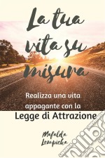 La Tua Vita Su Misura: Realizza Una Vita Appagante Con La Legge Di Attrazione. E-book. Formato EPUB ebook