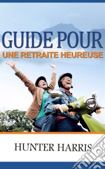 Guide Pour Une Retraite Heureuse. E-book. Formato EPUB ebook di Hunter Harris