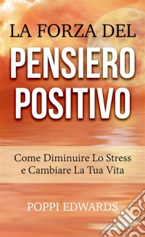 La Forza Del Pensiero Positivo  - Come Diminuire Lo Stress E Cambiare  La Tua Vita. E-book. Formato Mobipocket ebook di Poppi Edwards