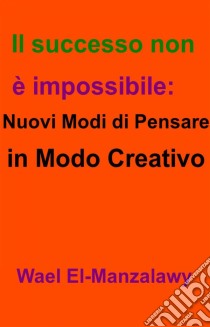 Il Successo Non È Impossibile: Nuovi Modi Di Pensare In Modo Creativo. E-book. Formato EPUB ebook di Wael El