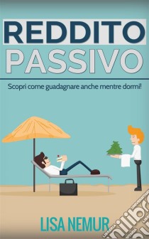 Reddito Passivo: Scopri Come Guadagnare Anche Mentre Dormi!. E-book. Formato EPUB ebook di Lisa Nemur