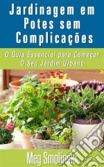 Jardinagem Em Potes Sem Complicações: O Guia Essencial Para Começar O Seu Jardim Urbano. E-book. Formato EPUB ebook