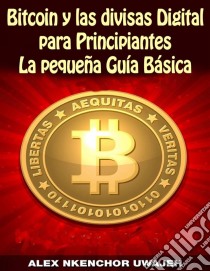 Bitcoin Y Las Divisas Digitales Para Principiantes: La Pequeña Guía Básica. E-book. Formato EPUB ebook di Alex Nkenchor Uwajeh