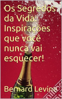 Os Segredos Da Vida: Inspirações Que Você Nunca Vai Esquecer!. E-book. Formato Mobipocket ebook di Bernard Levine