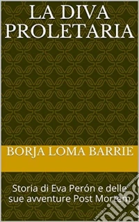 La Diva Proletaria. Storia Di Eva Perón E Delle Sue Avventure Post Mortem. E-book. Formato Mobipocket ebook