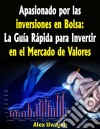 Apasionado Por Las Inversiones En Bolsa: La Guía Rápida Para Invertir En El Mercado De Valores. E-book. Formato Mobipocket ebook