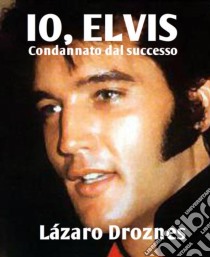 Io, Elvis. Condannato Dal Successo.. E-book. Formato EPUB ebook di Lázaro Droznes