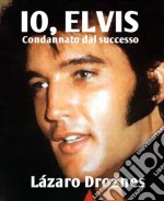 Io, Elvis. Condannato Dal Successo.. E-book. Formato Mobipocket ebook