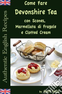 Come Fare Il Devonshire Tea Con Scones, Marmellata Di Fragole E Clotted Cream. E-book. Formato EPUB ebook di Geoff Wells