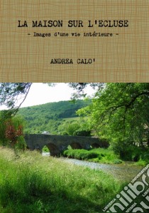 La Maison Sur L'ecluse - Images D'une Vie Intérieure. E-book. Formato Mobipocket ebook di Andrea Calo'