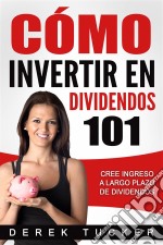 Cómo Invertir En Dividendos 101 Cree Ingreso A Largo Plazo De Dividendos. E-book. Formato EPUB