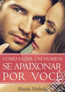 Como Fazer Um Homem Se Apaixonar Por Você. E-book. Formato EPUB ebook di Nicole Nichols