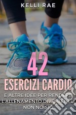 42 Esercizi Cardio E Altre Idee Per Rendere L'allenamento Divertente, Non Noioso. E-book. Formato Mobipocket ebook