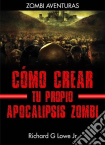 Cómo Crear Tu Propio Apocalipsis Zombi. E-book. Formato Mobipocket ebook di Richard G Lowe Jr