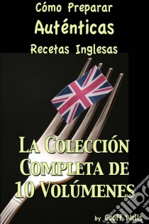 Cómo Preparar Auténticas Recetas Inglesas  La Colección Completa De 10 Volúmenes. E-book. Formato EPUB ebook di Geoff Wells