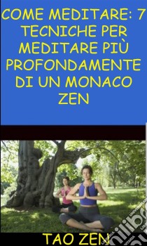 Come Meditare: 7 Tecniche Per Meditare Più Profondamente Di Un Monaco Zen. E-book. Formato Mobipocket ebook di Tao Zen