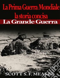 La Prima Guerra Mondiale: La Storia Concisa - La Grande Guerra. E-book. Formato EPUB ebook di Scott S. F. Meaker