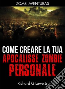 Come Creare La Tua Apocalisse Zombie Personale. E-book. Formato EPUB ebook di Richard G Lowe Jr