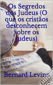 Os Segredos Dos Judeus (O Que Os Cristãos Desconhecem Sobre Os Judeus). E-book. Formato Mobipocket ebook di Bernard Levine