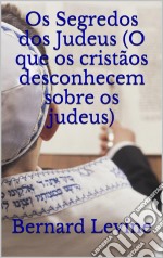 Os Segredos Dos Judeus (O Que Os Cristãos Desconhecem Sobre Os Judeus). E-book. Formato EPUB ebook