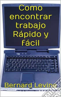 Como Encontrar Trabajo Rápido Y Fácil.. E-book. Formato Mobipocket ebook di Bernard Levine