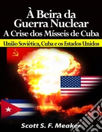 À Beira Da Guerra Nuclear: Crise Dos Mísseis De Cuba - União Soviética, Cuba E Os Estados Unidos. E-book. Formato EPUB ebook di Scott S. F. Meaker