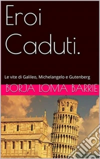 Eroi Caduti. Le Vite Di Galileo, Michelangelo E Gutenberg. E-book. Formato Mobipocket ebook