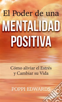 El Poder De Una Mentalidad Positiva: Cómo Aliviar El Estrés Y Cambiar Su Vida. E-book. Formato EPUB ebook di Poppi Edwards