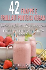 42 Frappé E Frullati Proteici Vegan - Veloci E Facili Da Preparare. Perfetti Per Una Dieta Sana. E-book. Formato EPUB ebook