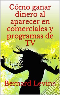 Cómo Ganar Dinero Al Aparecer En Comerciales Y Programas De Tv. E-book. Formato Mobipocket ebook di Bernard Levine