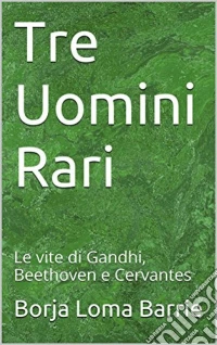 Tre Uomini Rari. Le Vite Di Gandhi, Beethoven E Cervantes.. E-book. Formato Mobipocket ebook