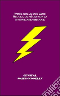 Parce Que Je Suis Zeus: Recueil De Pièces Sur La Mythologie Grecque.. E-book. Formato Mobipocket ebook di Crystal Smith