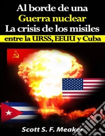 Al Borde De Una Guerra Nuclear. La Crisis De Los Misiles Entre La Urss, Eeuu Y Cuba.. E-book. Formato EPUB ebook di Scott S. F. Meaker