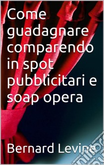 Come Guadagnare Comparendo In Spot Pubblicitari E Soap Opera. E-book. Formato Mobipocket ebook di Bernard Levine