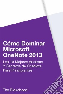 Cómo Dominar Microsoft Onenote 2013 : Los 10 Mejores Accesos Y Secretos De Onenote Para Principiantes. E-book. Formato EPUB ebook di The Blokehead