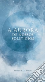 A Aurora De Nossos Solstícios. E-book. Formato Mobipocket ebook