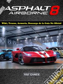 Asphalt 8 Airborne Wiki, Trucos, Armería, Descarga De La Guía No Oficial. E-book. Formato Mobipocket ebook di Josh Abbott