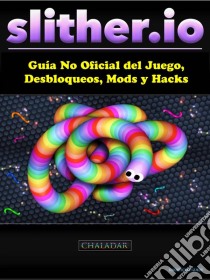 Slither.io Guía No Oficial Del Juego, Desbloqueos, Mods Y Hacks. E-book. Formato Mobipocket ebook di Hiddenstuff Entertainment