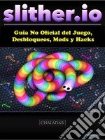 Slither.io Guía No Oficial Del Juego, Desbloqueos, Mods Y Hacks. E-book. Formato Mobipocket ebook