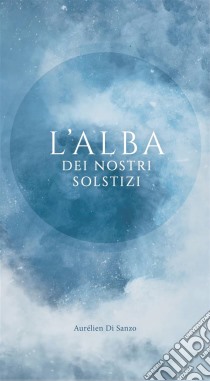 L'alba Dei Nostri Solstizi. E-book. Formato Mobipocket ebook di Aurélien Di Sanzo