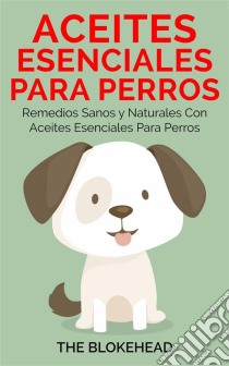 Aceites Esenciales Para Perros:  Remedios Sanos Y Naturales Con Aceites Esenciales Para Perros. E-book. Formato Mobipocket ebook di The Blokehead