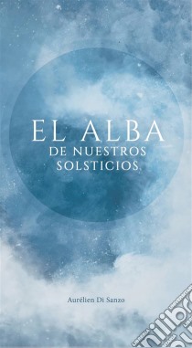 El Alba De Nuestros Solsticios. E-book. Formato EPUB ebook di Aurélien Di Sanzo